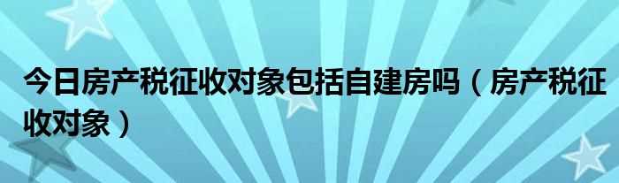 房产税对象包括自建房吗？的征收标准是什么？-图纸大全